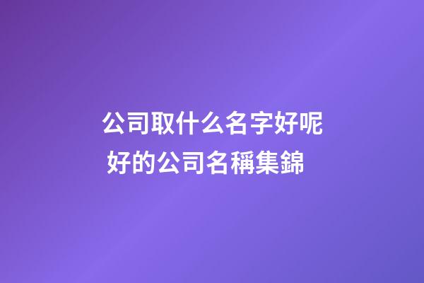 公司取什么名字好呢 好的公司名稱集錦-第1張-公司起名-玄機(jī)派
